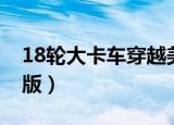 18轮大卡车穿越美国视频（18轮大卡车中文版）