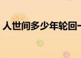 人世间多少年轮回一次（人世间多少集一共）