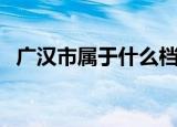 广汉市属于什么档次（广汉市属于哪个市）