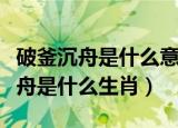 破釜沉舟是什么意思典故是怎么来的（破釜沉舟是什么生肖）