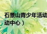 石景山青少年活动中心电话（石景山青少年活动中心）