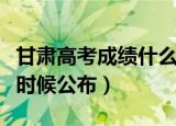 甘肃高考成绩什么时候查（甘肃高考成绩什么时候公布）