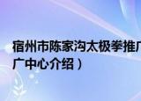 宿州市陈家沟太极拳推广中心（关于宿州市陈家沟太极拳推广中心介绍）