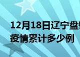 12月18日辽宁盘锦疫情最新情况及盘锦这次疫情累计多少例