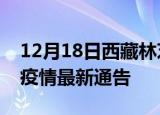 12月18日西藏林芝疫情最新通报及林芝目前疫情最新通告