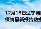 12月18日辽宁朝阳疫情最新数据消息及朝阳疫情最新报告数据
