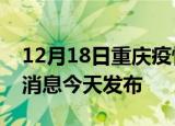 12月18日重庆疫情近期公布数据及重庆最新消息今天发布