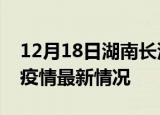 12月18日湖南长沙疫情病例统计及长沙新冠疫情最新情况