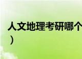 人文地理考研哪个学校容易考（人文地理考研）