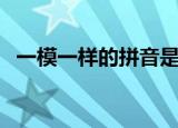 一模一样的拼音是什么（一模一样的拼音）
