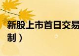 新股上市首日交易涨幅（新股上市首日交易机制）