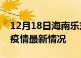 12月18日海南乐东最新发布疫情及乐东新冠疫情最新情况