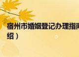 宿州市婚姻登记办理指南（关于宿州市婚姻登记办理指南介绍）