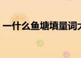 一什么鱼塘填量词大全（一什么鱼塘填量词）