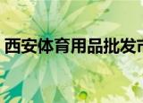 西安体育用品批发市场在哪（西安体育用品）