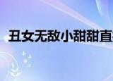 丑女无敌小甜甜直播现场（丑女无敌 小艾）