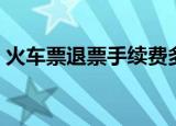 火车票退票手续费多少（火车票退票手续费）