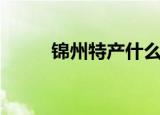 锦州特产什么最有名（锦州特产）