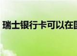 瑞士银行卡可以在国内消费吗（瑞士银行卡）