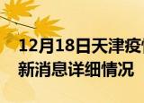 12月18日天津疫情最新通报表及天津疫情最新消息详细情况