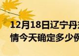 12月18日辽宁丹东目前疫情是怎样及丹东疫情今天确定多少例了