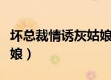 坏总裁情诱灰姑娘在线阅读（坏总裁情诱灰姑娘）