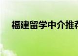 福建留学中介推荐预科（福建留学中介）