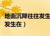地面沉降往往发生在什么地方（地面沉降往往发生在）