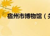 宿州市博物馆（关于宿州市博物馆介绍）