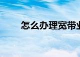 怎么办理宽带业务（怎么办理宽带）