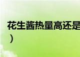 花生酱热量高还是芝麻酱热量高（花生酱热量）