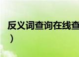 反义词查询在线查询（近义词反义词在线查询）