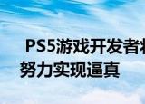  PS5游戏开发者将借助新一代游戏机的力量努力实现逼真