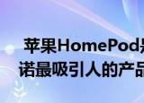  苹果HomePod是一段时间以来来自库比蒂诺最吸引人的产品之一