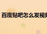 百度贴吧怎么发视频（百度贴吧怎么改名字）