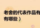 老舍的代表作品有哪些话剧（老舍的代表作品有哪些）