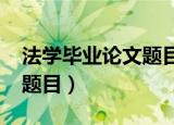 法学毕业论文题目大全2021（法学毕业论文题目）