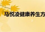 马悦凌健康养生方法（马悦凌健康养生网）