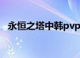 永恒之塔中韩pvp（永恒之塔中韩对抗赛）