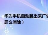 华为手机自动跳出来广告怎么办（华为手机自动跳出来广告怎么消除）