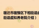 宿迁市宿豫区下相街道虚拟养老院（关于宿迁市宿豫区下相街道虚拟养老院介绍）
