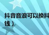 抖音音浪可以换抖币吗（抖音音浪可以换多少钱）