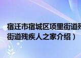 宿迁市宿城区项里街道残疾人之家（关于宿迁市宿城区项里街道残疾人之家介绍）