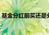 基金分红前买还是分红后买（基金分红查询）