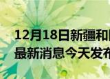 12月18日新疆和田疫情近期公布数据及和田最新消息今天发布