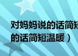 对妈妈说的话简短温暖文案50字（对妈妈说的话简短温暖）