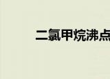 二氯甲烷沸点表（二氯甲烷沸点）