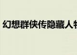 幻想群侠传隐藏人物（幻想群侠传隐藏英雄）