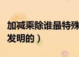 加减乘除谁最特殊还要说明原因（加减乘除谁发明的）