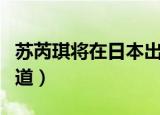 苏芮琪将在日本出道视频（苏芮琪将在日本出道）
